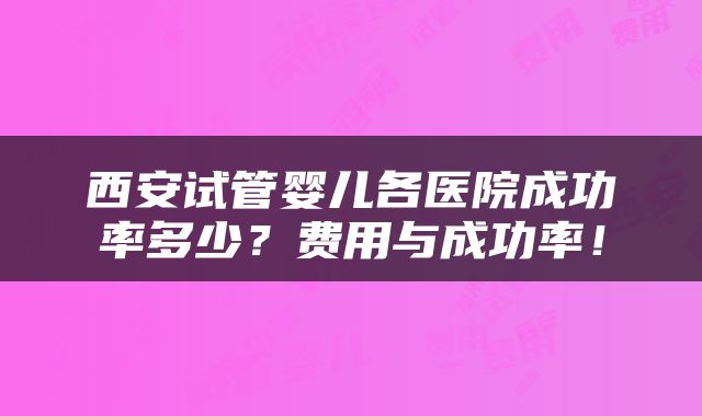 西安试管婴儿各医院成功率多少？费用与成功率！