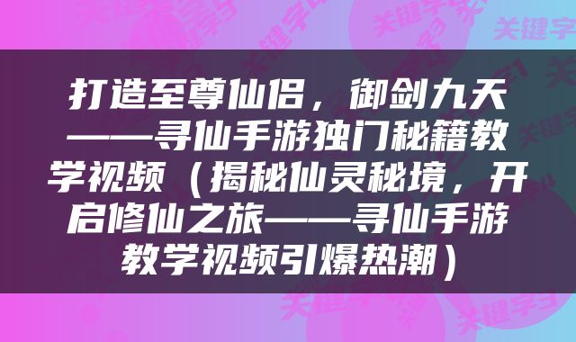 打造至尊仙侣，御剑九天——寻仙手游独门秘籍教学视频（揭秘仙灵秘境，开启修仙之旅——寻仙手游教学视频引爆热潮）
