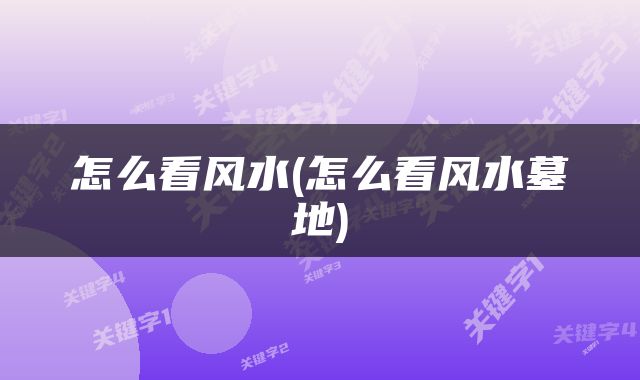 怎么看风水(怎么看风水墓地)