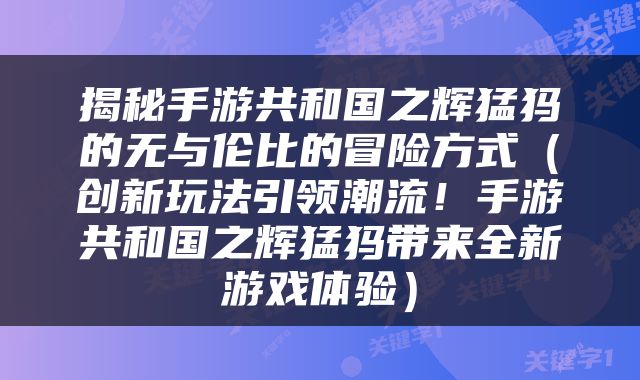 揭秘手游共和国之辉猛犸的无与伦比的冒险方式（创新玩法引领潮流！手游共和国之辉猛犸带来全新游戏体验）