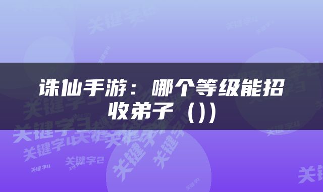 诛仙手游：哪个等级能招收弟子（)）