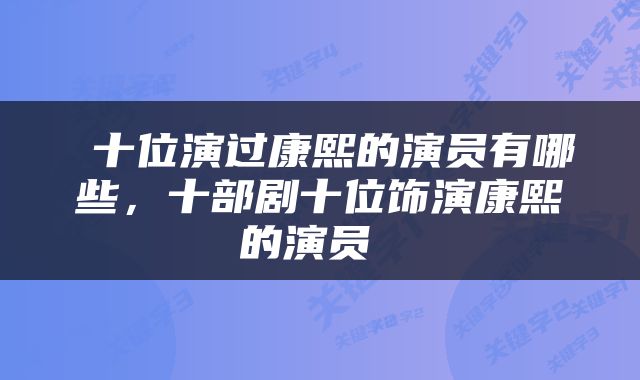  十位演过康熙的演员有哪些，十部剧十位饰演康熙的演员 