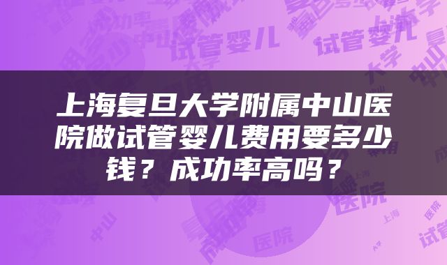 上海复旦大学附属中山医院做试管婴儿费用要多少钱？成功率高吗？