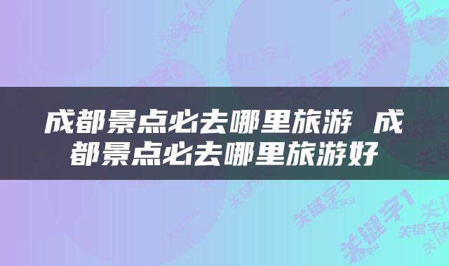 成都景点必去哪里旅游 成都景点必去哪里旅游好
