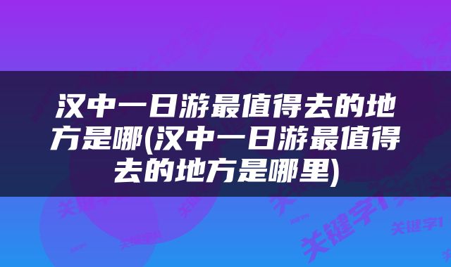汉中一日游最值得去的地方是哪(汉中一日游最值得去的地方是哪里)