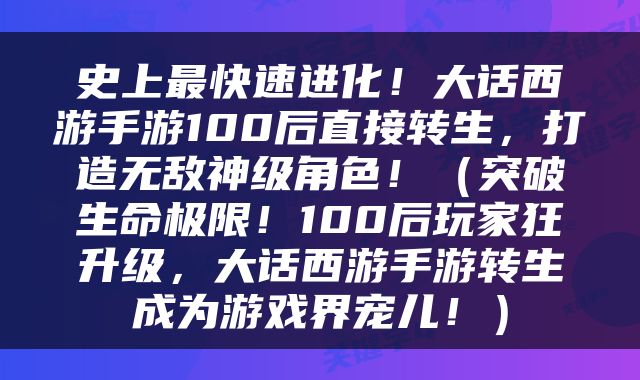 史上最快速进化！大话西游手游100后直接转生，打造无敌神级角色！（突破生命极限！100后玩家狂升级，大话西游手游转生成为游戏界宠儿！）
