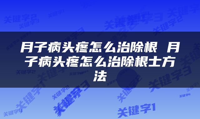 月子病头疼怎么治除根 月子病头疼怎么治除根士方法