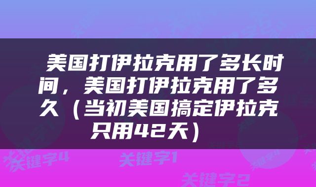  美国打伊拉克用了多长时间，美国打伊拉克用了多久（当初美国搞定伊拉克只用42天） 
