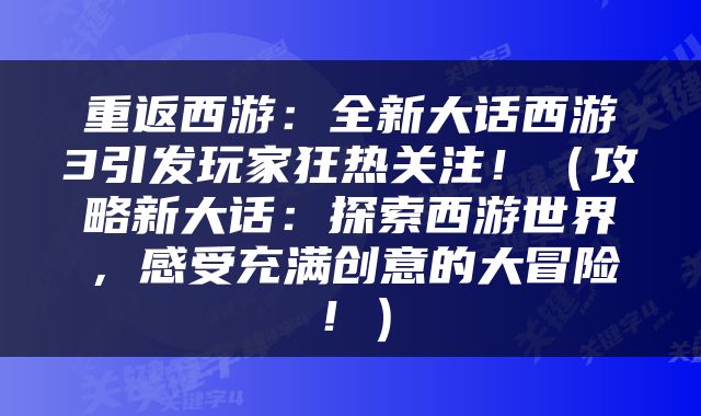 重返西游：全新大话西游3引发玩家狂热关注！（攻略新大话：探索西游世界，感受充满创意的大冒险！）
