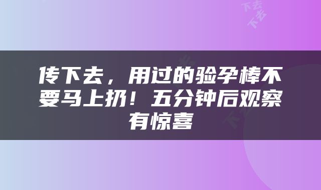 传下去，用过的验孕棒不要马上扔！五分钟后观察有惊喜