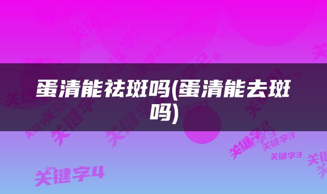 蛋清能祛斑吗(蛋清能去斑吗)