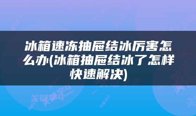 冰箱速冻抽屉结冰厉害怎么办(冰箱抽屉结冰了怎样快速解决)