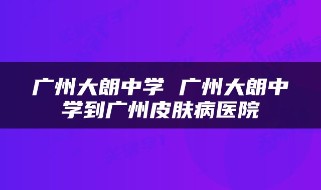 广州大朗中学 广州大朗中学到广州皮肤病医院