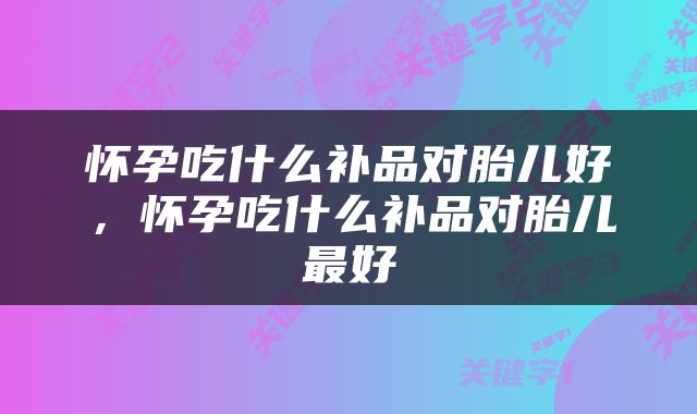 怀孕吃什么补品对胎儿好，怀孕吃什么补品对胎儿最好