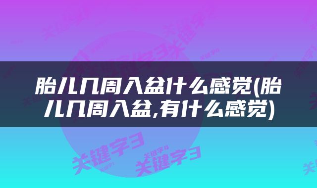 胎儿几周入盆什么感觉(胎儿几周入盆,有什么感觉)