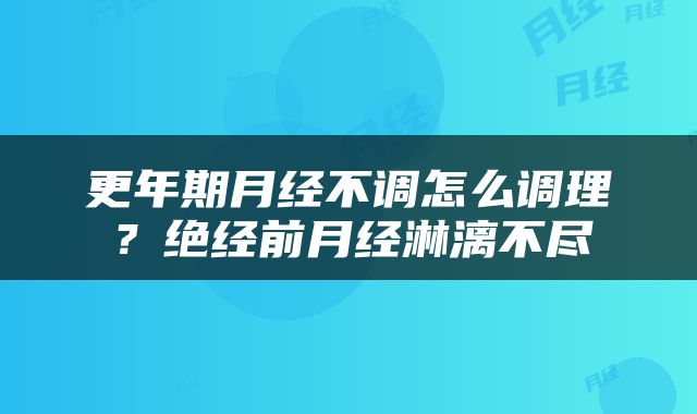 更年期月经不调怎么调理？绝经前月经淋漓不尽