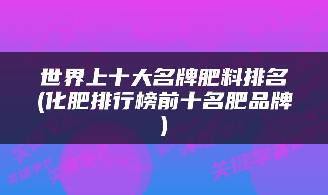 世界上十大名牌肥料排名(化肥排行榜前十名肥品牌)