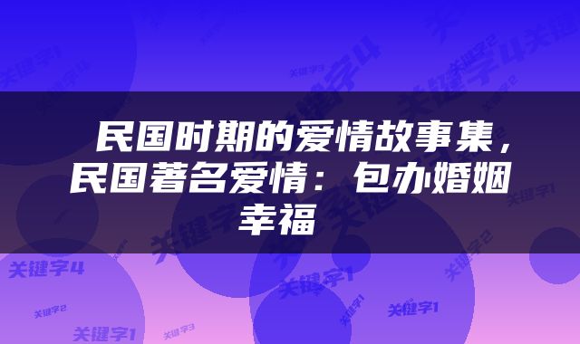  民国时期的爱情故事集，民国著名爱情：包办婚姻幸福 