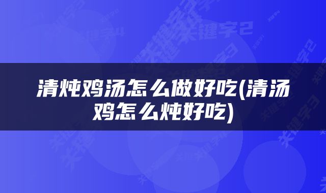 清炖鸡汤怎么做好吃(清汤鸡怎么炖好吃)