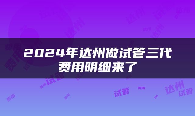 2024年达州做试管三代费用明细来了