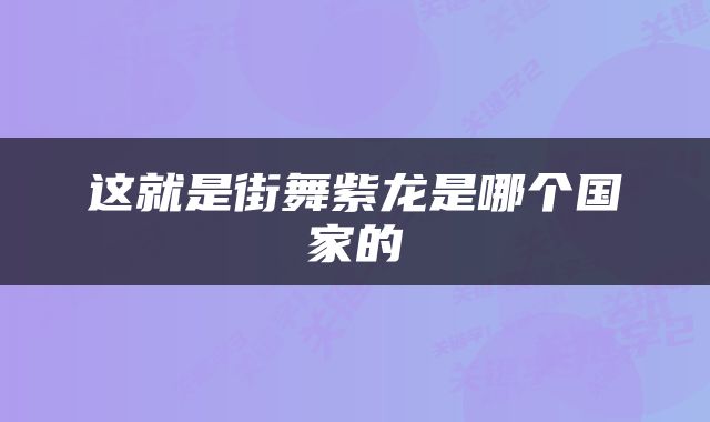 这就是街舞紫龙是哪个国家的