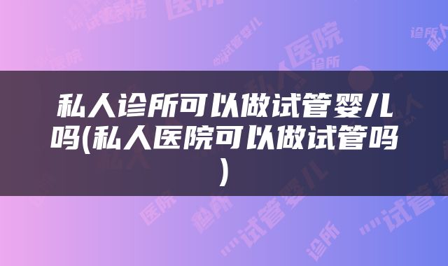 私人诊所可以做试管婴儿吗(私人医院可以做试管吗)