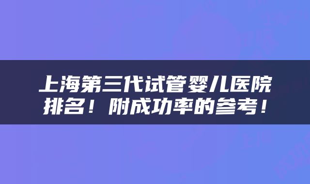 上海第三代试管婴儿医院排名！附成功率的参考！