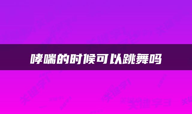 哮喘的时候可以跳舞吗