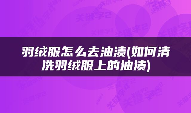 羽绒服怎么去油渍(如何清洗羽绒服上的油渍)