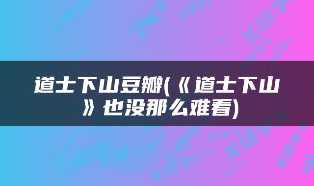 道士下山豆瓣(《道士下山》也没那么难看)
