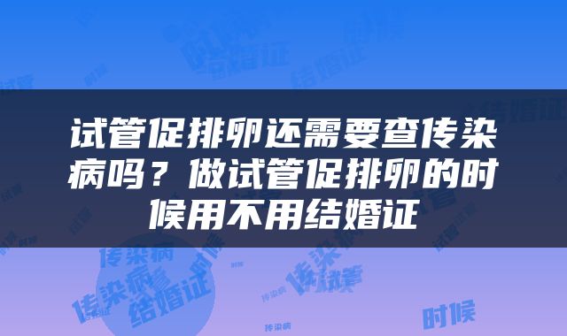 试管促排卵还需要查传染病吗？做试管促排卵的时候用不用结婚证