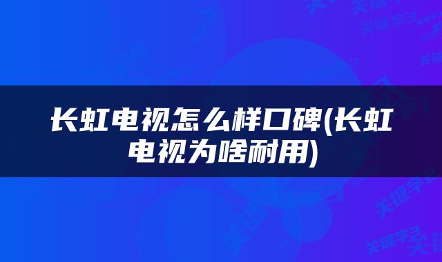 长虹电视怎么样口碑(长虹电视为啥耐用)
