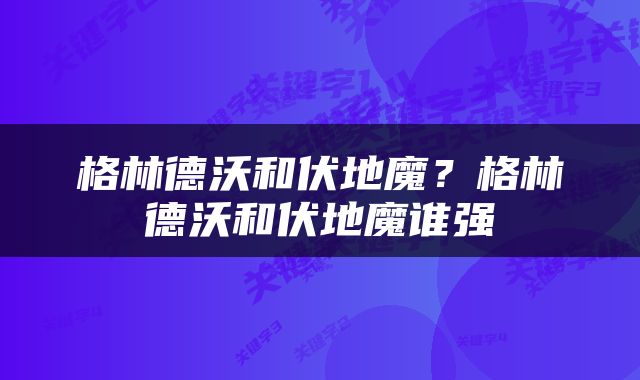 格林德沃和伏地魔？格林德沃和伏地魔谁强