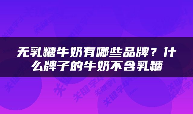 无乳糖牛奶有哪些品牌？什么牌子的牛奶不含乳糖
