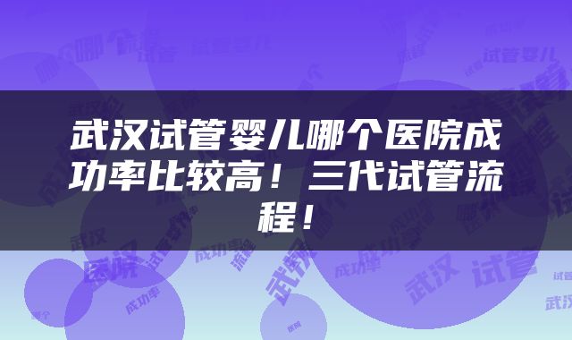 武汉试管婴儿哪个医院成功率比较高！三代试管流程！