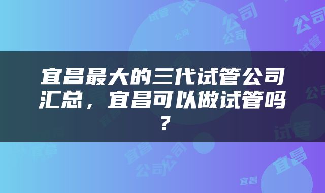 宜昌最大的三代试管公司汇总，宜昌可以做试管吗？