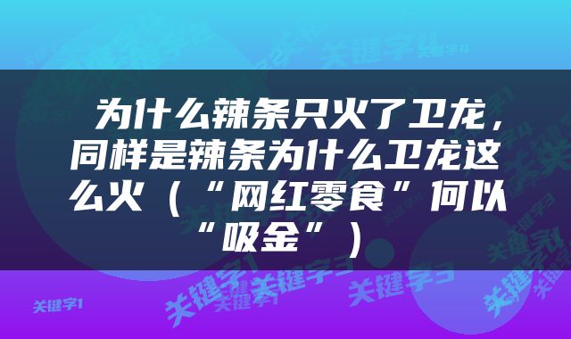 为什么辣条只火了卫龙，同样是辣条为什么卫龙这么火（“网红零食”何以“吸金”） 