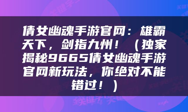 倩女幽魂手游官网：雄霸天下，剑指九州！（独家揭秘9665倩女幽魂手游官网新玩法，你绝对不能错过！）