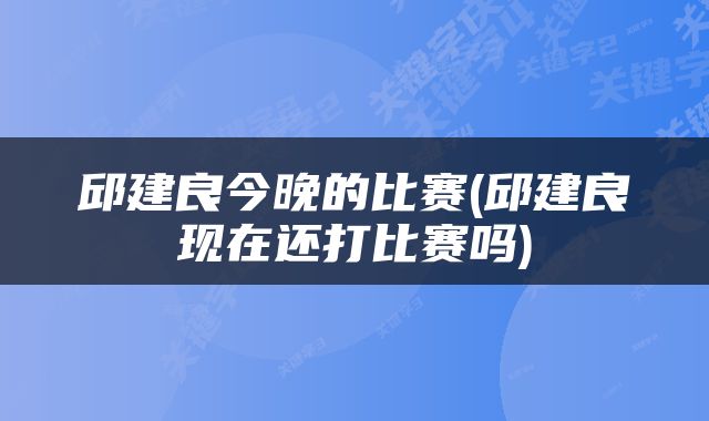 邱建良今晚的比赛(邱建良现在还打比赛吗)