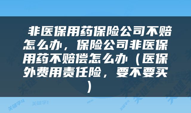 非医保用药保险公司不赔怎么办,保险公司非医保用药不赔偿怎么办(医保外费用责任险,要不要买)