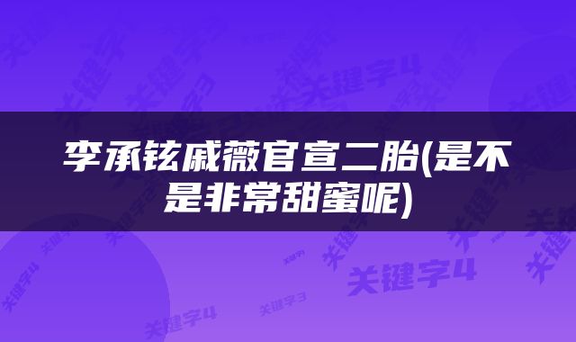 李承铉戚薇官宣二胎(是不是非常甜蜜呢)