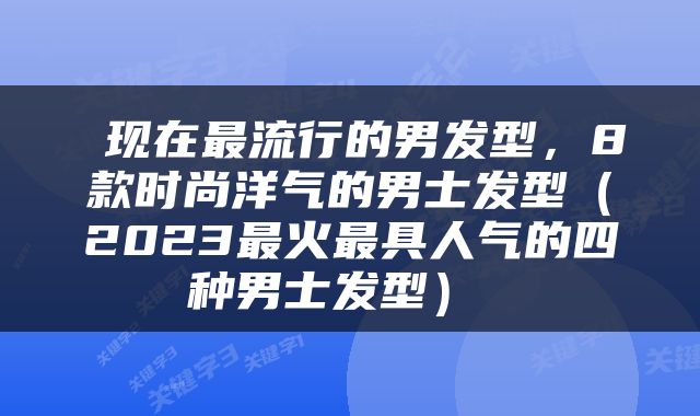  现在最流行的男发型，8款时尚洋气的男士发型（2023最火最具人气的四种男士发型） 