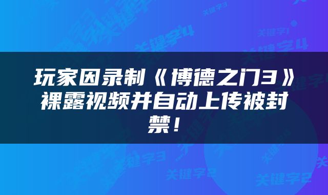 玩家因录制《博德之门3》裸露视频并自动上传被封禁！