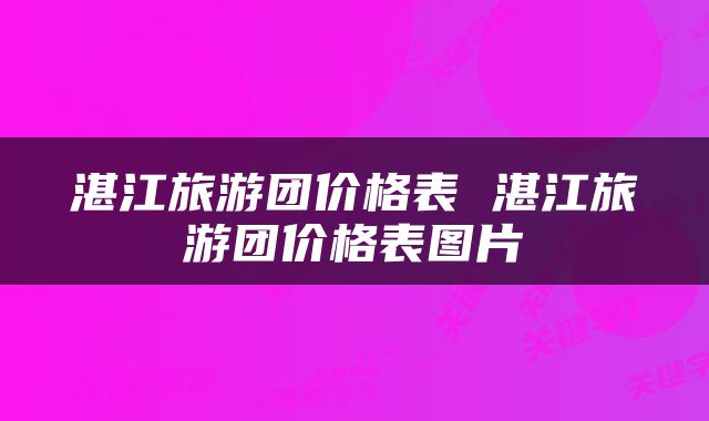 湛江旅游团价格表 湛江旅游团价格表图片