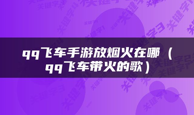 qq飞车手游放烟火在哪（qq飞车带火的歌）