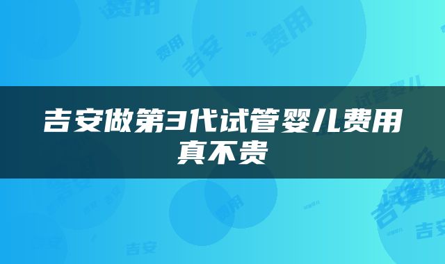 吉安做第3代试管婴儿费用真不贵