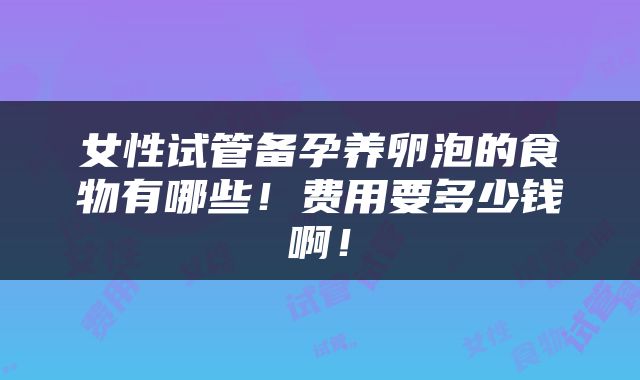 女性试管备孕养卵泡的食物有哪些！费用要多少钱啊！