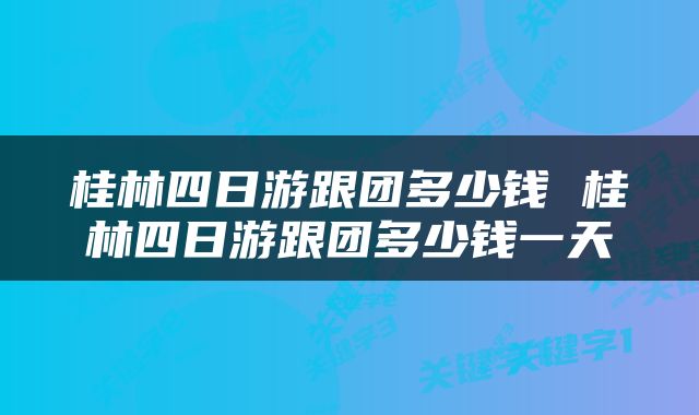 桂林四日游跟团多少钱 桂林四日游跟团多少钱一天