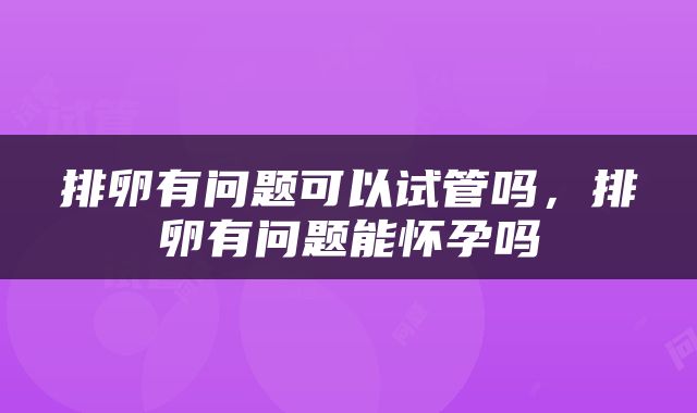 排卵有问题可以试管吗，排卵有问题能怀孕吗