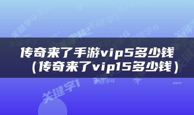 传奇来了手游vip5多少钱（传奇来了vip15多少钱）